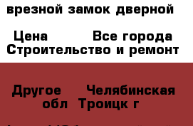 врезной замок дверной › Цена ­ 500 - Все города Строительство и ремонт » Другое   . Челябинская обл.,Троицк г.